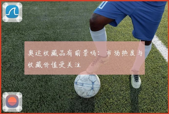 奥运收藏品有前景吗：市场热度与收藏价值受关注