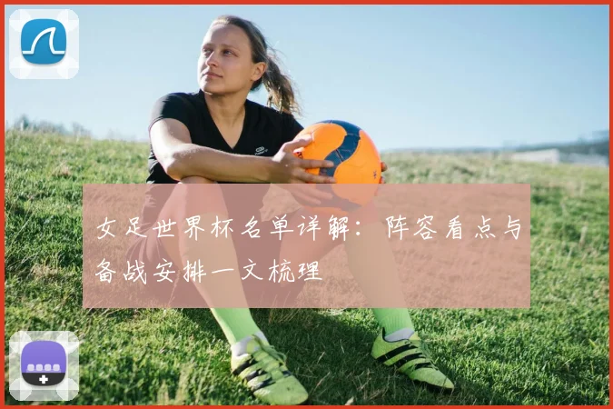女足世界杯名单详解：阵容看点与备战安排一文梳理