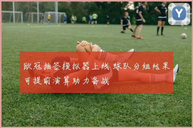 欧冠抽签模拟器上线 球队分组结果可提前演算助力备战