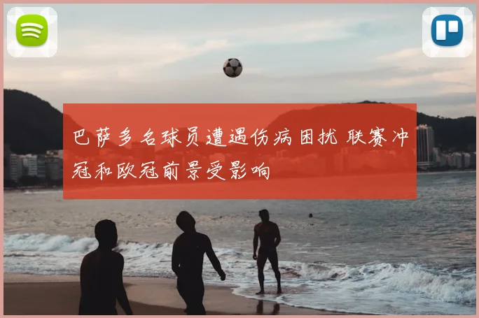 巴萨多名球员遭遇伤病困扰 联赛冲冠和欧冠前景受影响