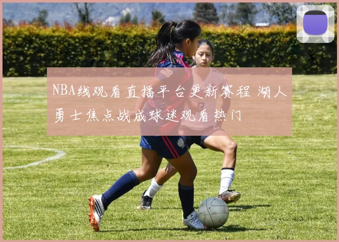 NBA线观看直播平台更新赛程 湖人勇士焦点战成球迷观看热门