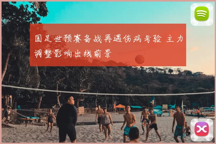 国足世预赛备战再遇伤病考验 主力调整影响出线前景