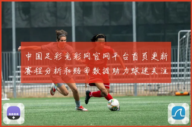 中国足彩竞彩网官网平台首页更新赛程分析和赔率数据助力球迷关注赛事结果