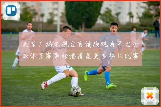 北京广播电视台直播线观看平台升级体育赛事转播覆盖更多热门比赛资讯