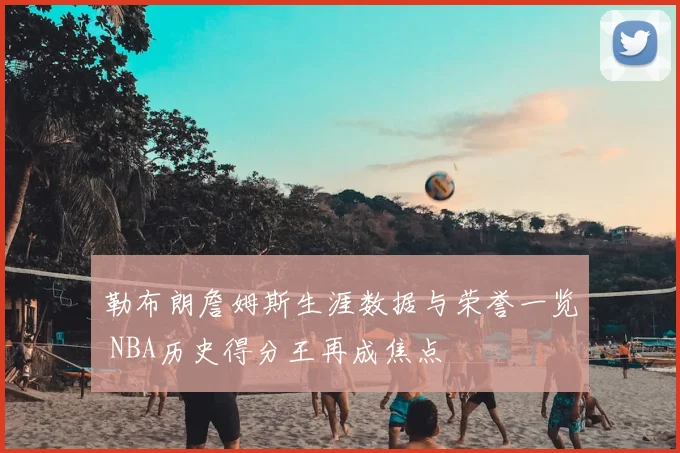 勒布朗詹姆斯生涯数据与荣誉一览 NBA历史得分王再成焦点