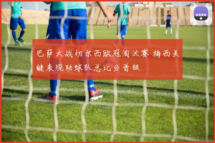 巴萨大战切尔西欧冠淘汰赛 梅西关键表现助球队总比分晋级