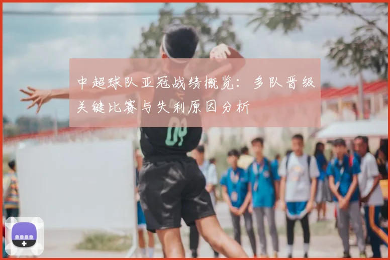 中超球队亚冠战绩概览：多队晋级关键比赛与失利原因分析