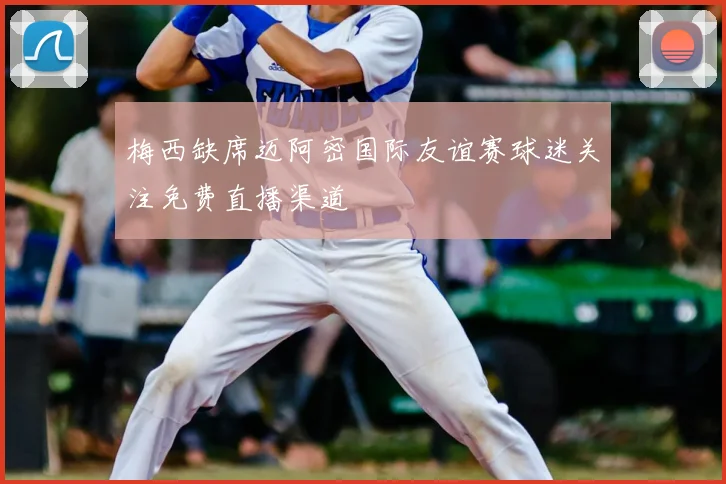 梅西缺席迈阿密国际友谊赛球迷关注免费直播渠道