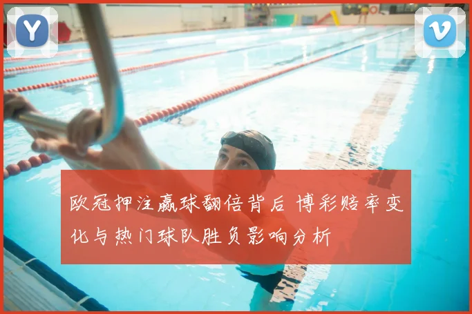 欧冠押注赢球翻倍背后 博彩赔率变化与热门球队胜负影响分析