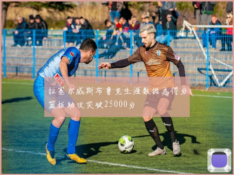 拉塞尔威斯布鲁克生涯数据总得分篮板助攻突破25000分