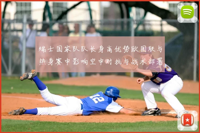 瑞士国家队队长身高优势欧国联与热身赛中影响空中对抗与战术部署