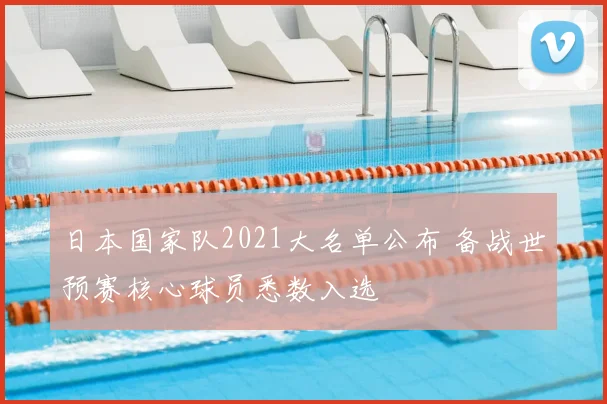 日本国家队2021大名单公布 备战世预赛核心球员悉数入选