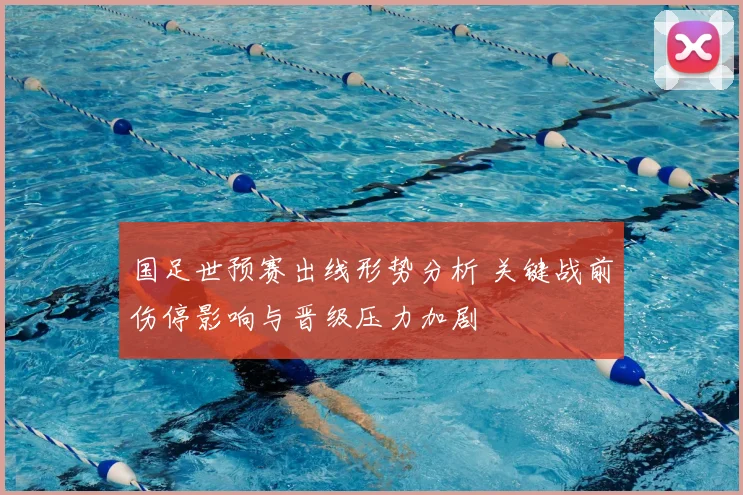 国足世预赛出线形势分析 关键战前伤停影响与晋级压力加剧