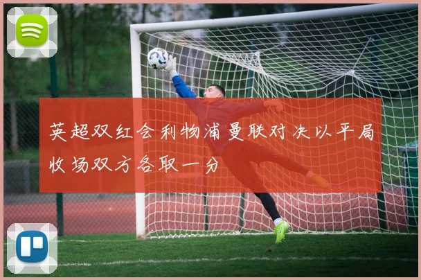 英超双红会利物浦曼联对决以平局收场双方各取一分