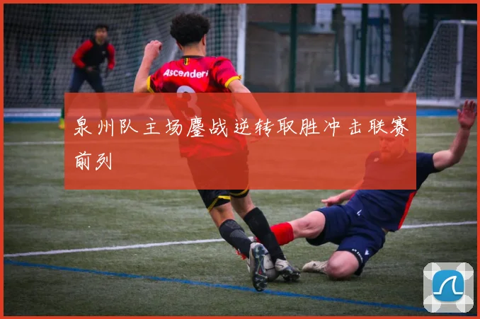 泉州队主场鏖战逆转取胜冲击联赛前列