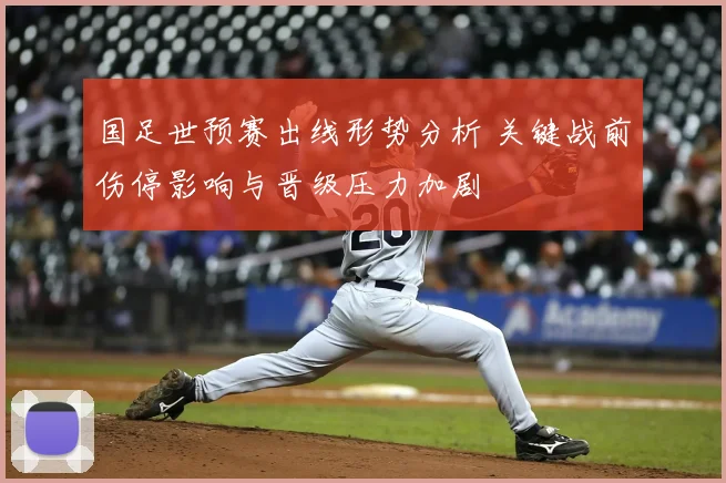 国足世预赛出线形势分析 关键战前伤停影响与晋级压力加剧