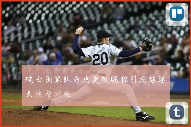 瑞士国家队考虑更改昵称引发球迷关注与讨论