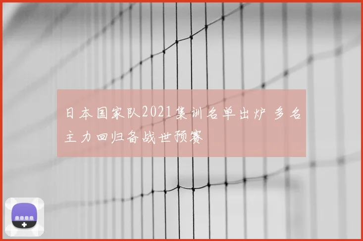 日本国家队2021集训名单出炉 多名主力回归备战世预赛