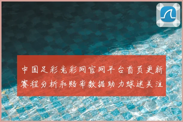 中国足彩竞彩网官网平台首页更新赛程分析和赔率数据助力球迷关注赛事结果