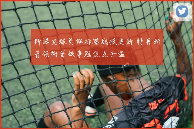 斯诺克球员锦标赛战报更新 特鲁姆普领衔晋级争冠焦点升温