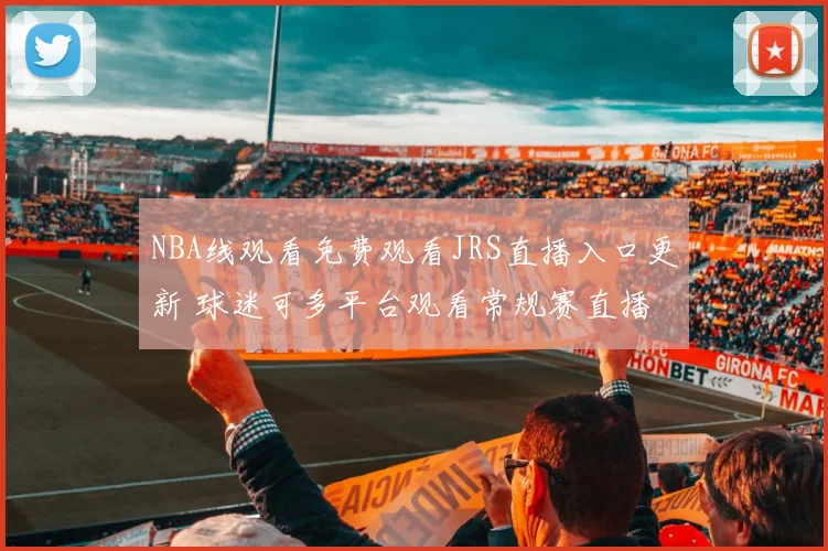 NBA线观看免费观看JRS直播入口更新 球迷可多平台观看常规赛直播