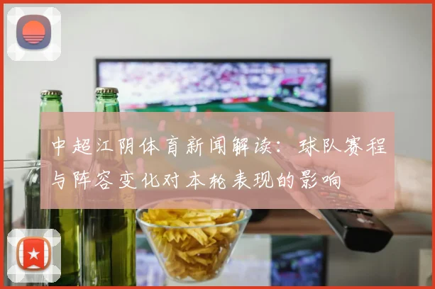 中超江阴体育新闻解读：球队赛程与阵容变化对本轮表现的影响
