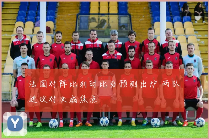法国对阵比利时比分预测出炉 两队进攻对决成焦点