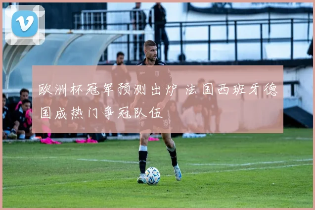 欧洲杯冠军预测出炉 法国西班牙德国成热门争冠队伍