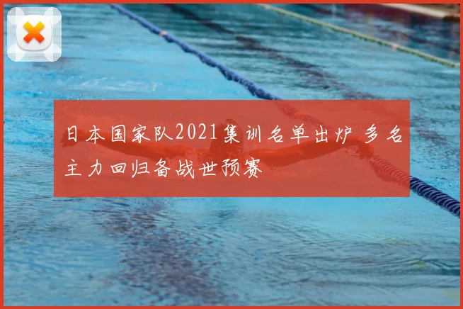 日本国家队2021集训名单出炉 多名主力回归备战世预赛