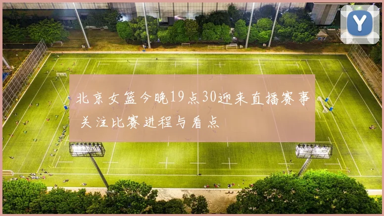 北京女篮今晚19点30迎来直播赛事 关注比赛进程与看点