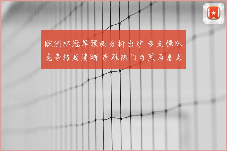 欧洲杯冠军预测分析出炉 多支强队竞争格局清晰 夺冠热门与黑马看点并存