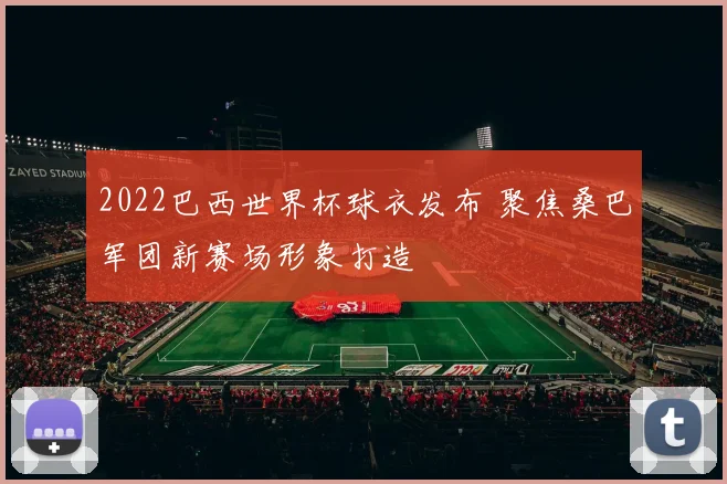 2022巴西世界杯球衣发布 聚焦桑巴军团新赛场形象打造