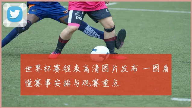 世界杯赛程表高清图片发布 一图看懂赛事安排与观赛重点