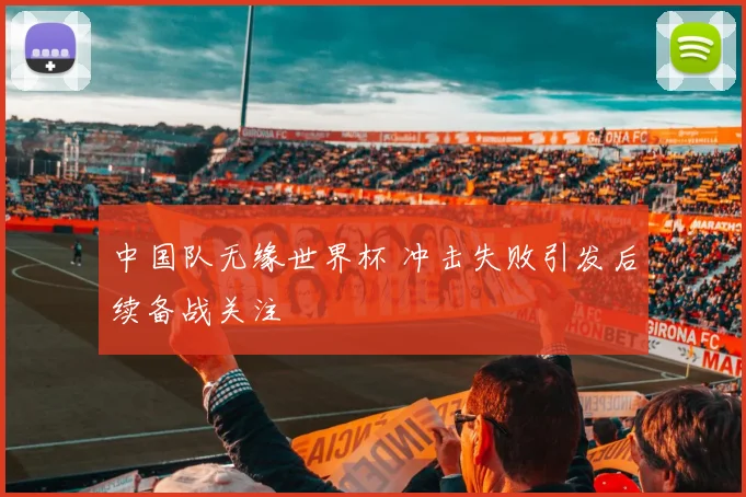 中国队无缘世界杯 冲击失败引发后续备战关注