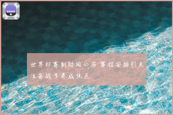 世界杯赛制时间公布 赛程安排引关注备战节奏成焦点