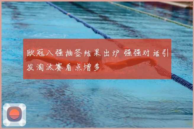 欧冠八强抽签结果出炉 强强对话引发淘汰赛看点增多