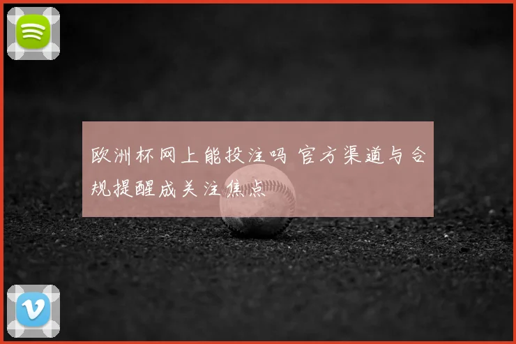 欧洲杯网上能投注吗 官方渠道与合规提醒成关注焦点