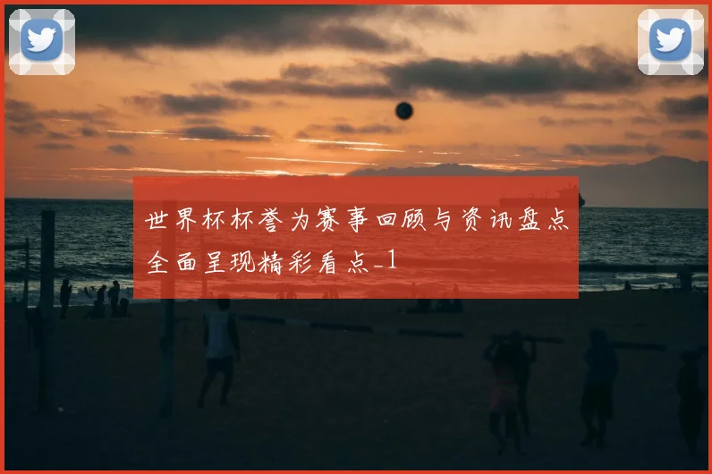 世界杯杯誉为赛事回顾与资讯盘点全面呈现精彩看点_1