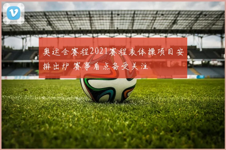 奥运会赛程2021赛程表体操项目安排出炉 赛事看点备受关注