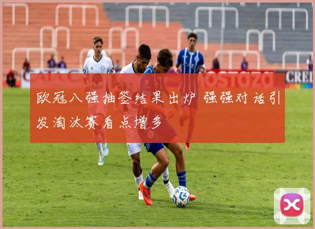 欧冠八强抽签结果出炉 强强对话引发淘汰赛看点增多