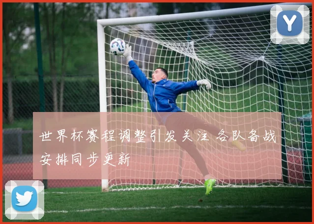 世界杯赛程调整引发关注 各队备战安排同步更新