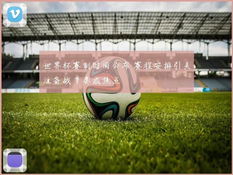 世界杯赛制时间公布 赛程安排引关注备战节奏成焦点