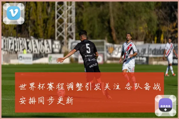 世界杯赛程调整引发关注 各队备战安排同步更新