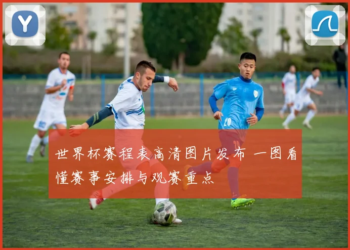 世界杯赛程表高清图片发布 一图看懂赛事安排与观赛重点